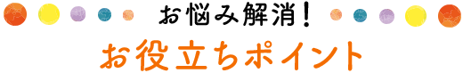 お悩み解消! お役立ちポイント